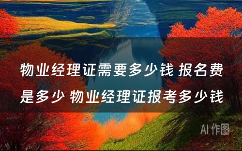 物业经理证需要多少钱 报名费是多少 物业经理证报考多少钱