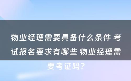 物业经理需要具备什么条件 考试报名要求有哪些 物业经理需要考证吗?