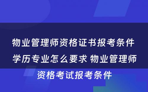 物业管理师资格证书报考条件 学历专业怎么要求 物业管理师资格考试报考条件