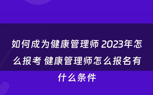如何成为健康管理师 2023年怎么报考 健康管理师怎么报名有什么条件