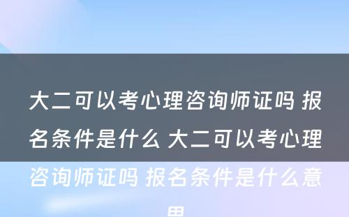 大二可以考心理咨询师证吗 报名条件是什么 大二可以考心理咨询师证吗 报名条件是什么意思
