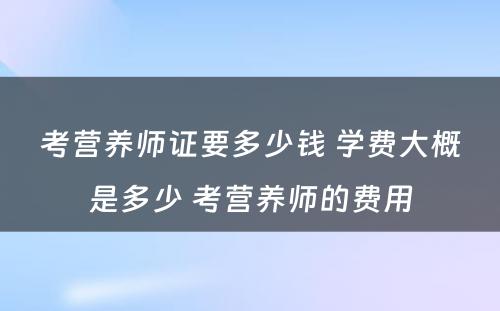考营养师证要多少钱 学费大概是多少 考营养师的费用