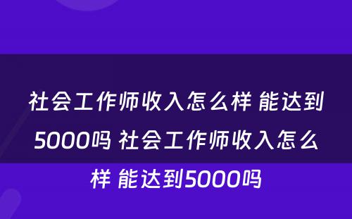 社会工作师收入怎么样 能达到5000吗 社会工作师收入怎么样 能达到5000吗