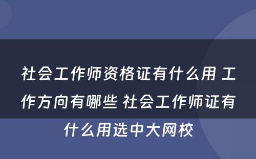 社会工作师资格证有什么用 工作方向有哪些 社会工作师证有什么用选中大网校
