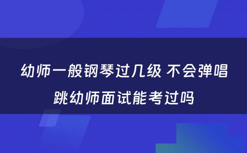 幼师一般钢琴过几级 不会弹唱跳幼师面试能考过吗