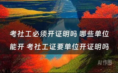 考社工必须开证明吗 哪些单位能开 考社工证要单位开证明吗