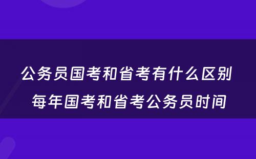 公务员国考和省考有什么区别 每年国考和省考公务员时间
