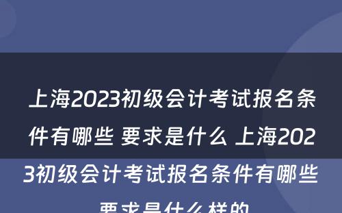上海2023初级会计考试报名条件有哪些 要求是什么 上海2023初级会计考试报名条件有哪些 要求是什么样的