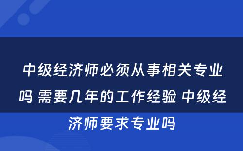 中级经济师必须从事相关专业吗 需要几年的工作经验 中级经济师要求专业吗