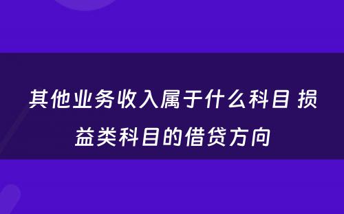 其他业务收入属于什么科目 损益类科目的借贷方向