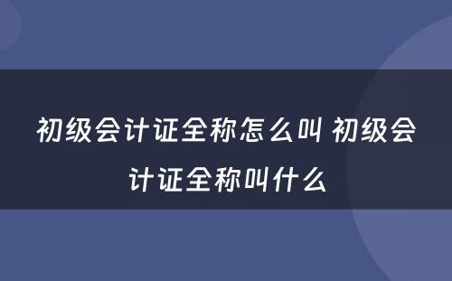 初级会计证全称怎么叫 初级会计证全称叫什么