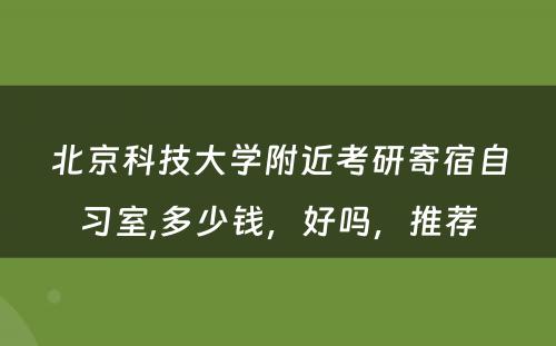 北京科技大学附近考研寄宿自习室,多少钱，好吗，推荐