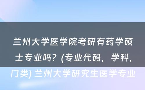 兰州大学医学院考研有药学硕士专业吗？(专业代码，学科，门类) 兰州大学研究生医学专业