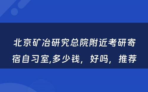 北京矿冶研究总院附近考研寄宿自习室,多少钱，好吗，推荐