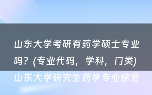 山东大学考研有药学硕士专业吗？(专业代码，学科，门类) 山东大学研究生药学专业综合