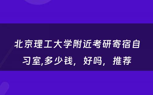 北京理工大学附近考研寄宿自习室,多少钱，好吗，推荐