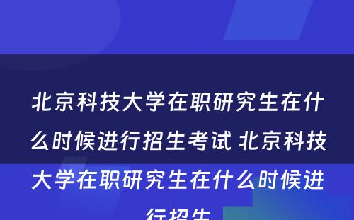 北京科技大学在职研究生在什么时候进行招生考试 北京科技大学在职研究生在什么时候进行招生