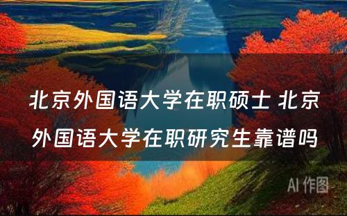 北京外国语大学在职硕士 北京外国语大学在职研究生靠谱吗