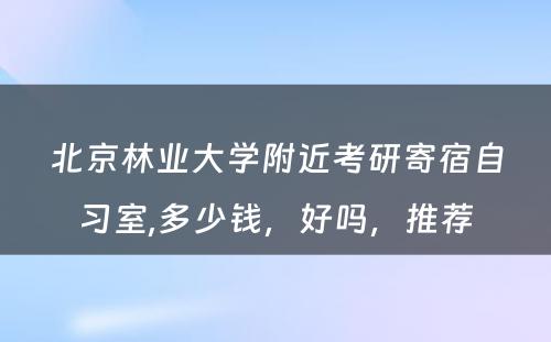 北京林业大学附近考研寄宿自习室,多少钱，好吗，推荐