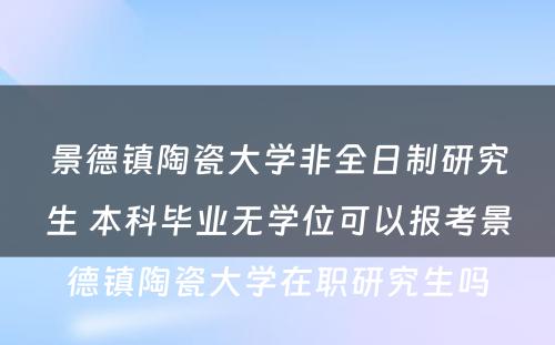 景德镇陶瓷大学非全日制研究生 本科毕业无学位可以报考景德镇陶瓷大学在职研究生吗