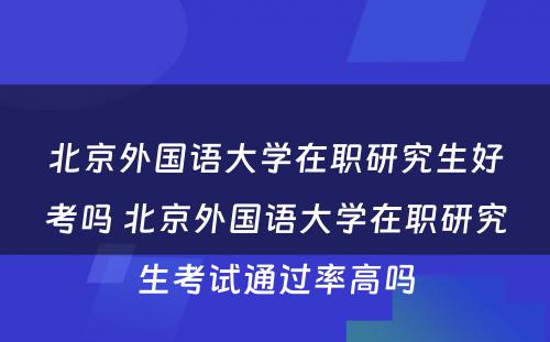 北京外国语大学在职研究生好考吗 北京外国语大学在职研究生考试通过率高吗