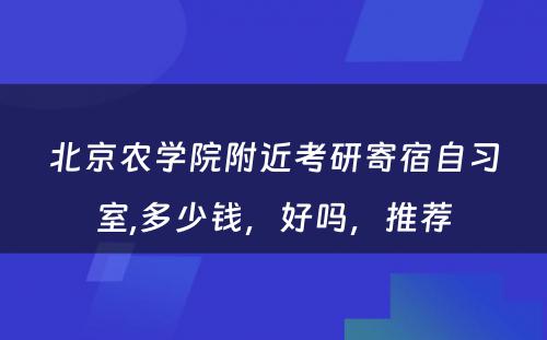 北京农学院附近考研寄宿自习室,多少钱，好吗，推荐