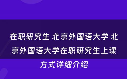 在职研究生 北京外国语大学 北京外国语大学在职研究生上课方式详细介绍