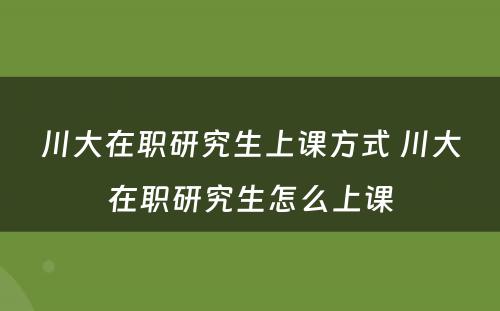 川大在职研究生上课方式 川大在职研究生怎么上课