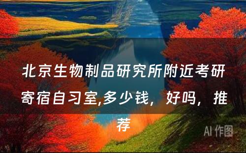 北京生物制品研究所附近考研寄宿自习室,多少钱，好吗，推荐