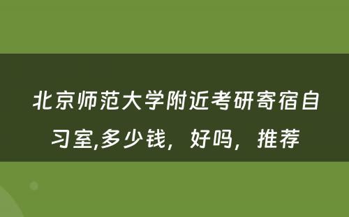 北京师范大学附近考研寄宿自习室,多少钱，好吗，推荐