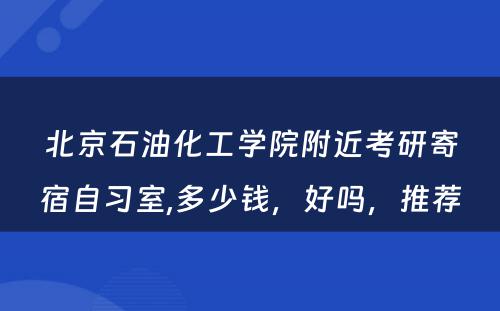 北京石油化工学院附近考研寄宿自习室,多少钱，好吗，推荐