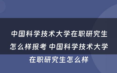 中国科学技术大学在职研究生怎么样报考 中国科学技术大学在职研究生怎么样