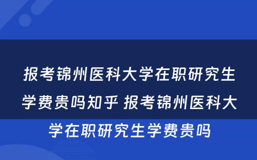 报考锦州医科大学在职研究生学费贵吗知乎 报考锦州医科大学在职研究生学费贵吗