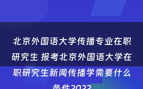 北京外国语大学传播专业在职研究生 报考北京外国语大学在职研究生新闻传播学需要什么条件2022