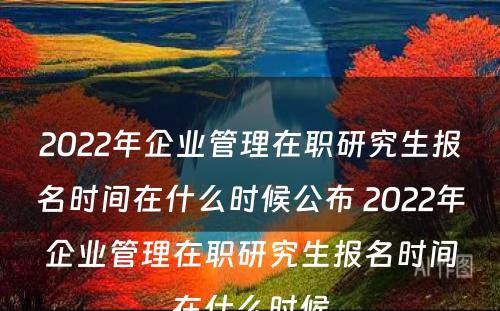 2022年企业管理在职研究生报名时间在什么时候公布 2022年企业管理在职研究生报名时间在什么时候