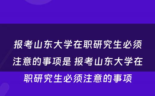 报考山东大学在职研究生必须注意的事项是 报考山东大学在职研究生必须注意的事项