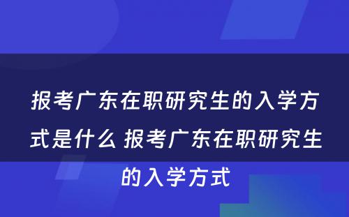 报考广东在职研究生的入学方式是什么 报考广东在职研究生的入学方式