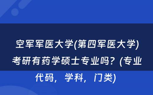 空军军医大学(第四军医大学)考研有药学硕士专业吗？(专业代码，学科，门类) 