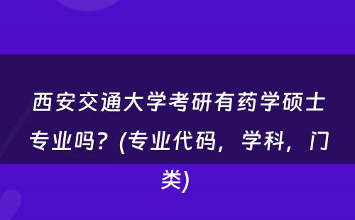 西安交通大学考研有药学硕士专业吗？(专业代码，学科，门类) 