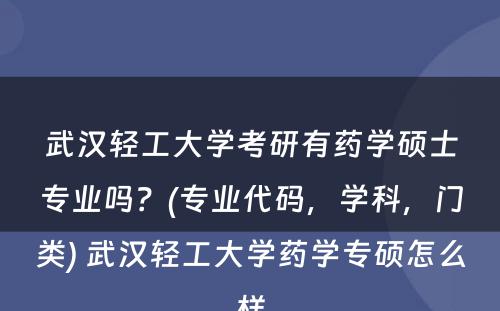 武汉轻工大学考研有药学硕士专业吗？(专业代码，学科，门类) 武汉轻工大学药学专硕怎么样