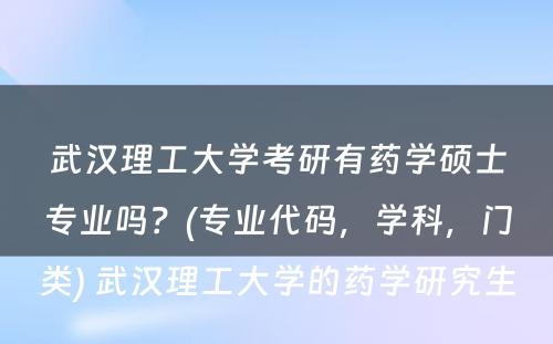 武汉理工大学考研有药学硕士专业吗？(专业代码，学科，门类) 武汉理工大学的药学研究生