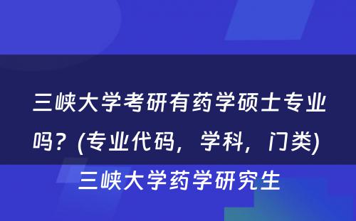 三峡大学考研有药学硕士专业吗？(专业代码，学科，门类) 三峡大学药学研究生