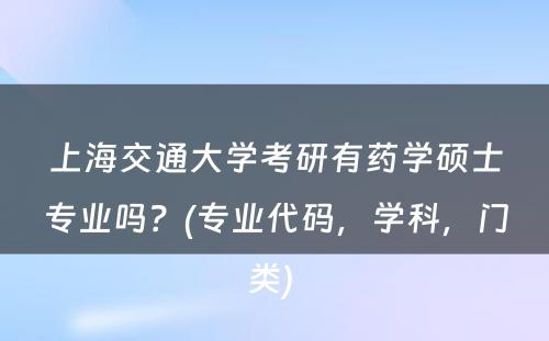 上海交通大学考研有药学硕士专业吗？(专业代码，学科，门类) 