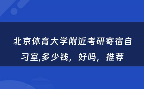 北京体育大学附近考研寄宿自习室,多少钱，好吗，推荐
