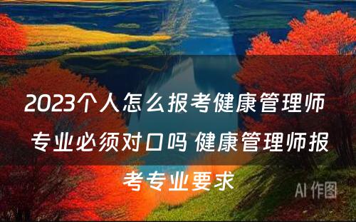 2023个人怎么报考健康管理师 专业必须对口吗 健康管理师报考专业要求