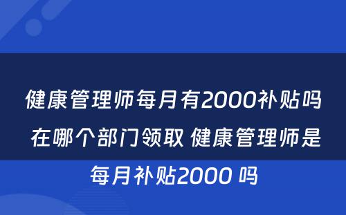 健康管理师每月有2000补贴吗 在哪个部门领取 健康管理师是每月补贴2000 吗