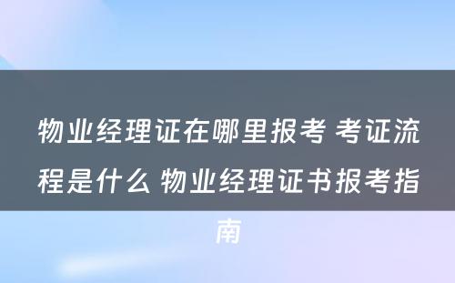 物业经理证在哪里报考 考证流程是什么 物业经理证书报考指南