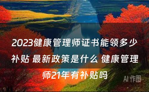 2023健康管理师证书能领多少补贴 最新政策是什么 健康管理师21年有补贴吗