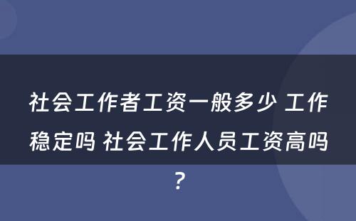 社会工作者工资一般多少 工作稳定吗 社会工作人员工资高吗?