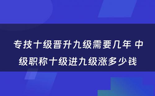 专技十级晋升九级需要几年 中级职称十级进九级涨多少钱